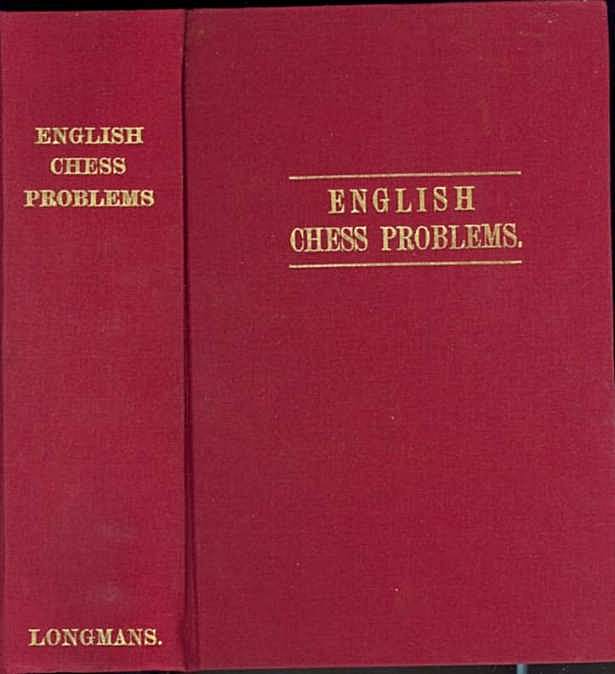 English Chess Problems; containing in Parts I & II a selection fo the Best Problems by English composers, living and lately deceased; and, in Part II, a set specially composed for this work and not hitherto published English Chess Problems; containing in Parts I & II a selection fo the Best Problems by English composers, living and lately deceased; and, in Part II, a set specially composed for this work and not hitherto published