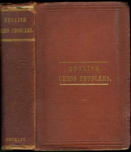 English Chess Problems; containing in Parts I & II a selection of the Best Problems by English composers, living and lately deceased; and, in Part II, a set specially composed for this work and not hitherto published English Chess Problems; containing in Parts I & II a selection of the Best Problems by English composers, living and lately deceased; and, in Part II, a set specially composed for this work and not hitherto published